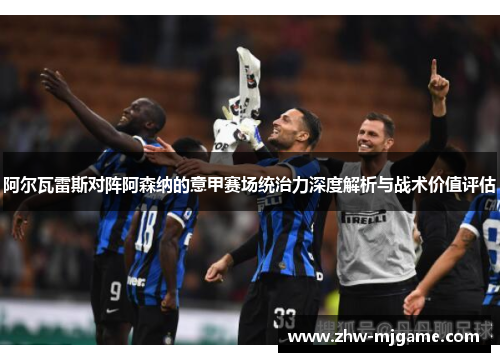 阿尔瓦雷斯对阵阿森纳的意甲赛场统治力深度解析与战术价值评估
