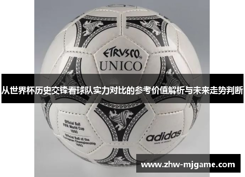 从世界杯历史交锋看球队实力对比的参考价值解析与未来走势判断