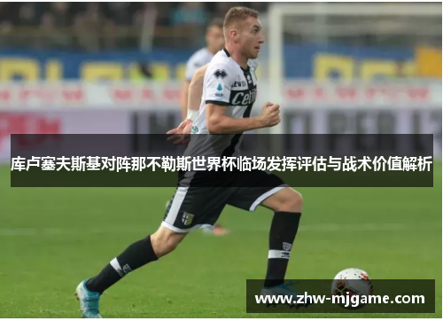 库卢塞夫斯基对阵那不勒斯世界杯临场发挥评估与战术价值解析 库卢塞夫斯基对阵那不勒斯世界杯临场发挥评估与战术价值解析
