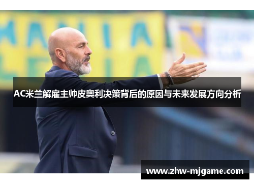 AC米兰解雇主帅皮奥利决策背后的原因与未来发展方向分析