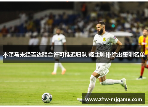 本泽马未经吉达联合许可推迟归队 被主帅排除出集训名单 本泽马未经吉达联合许可推迟归队 被主帅排除出集训名单