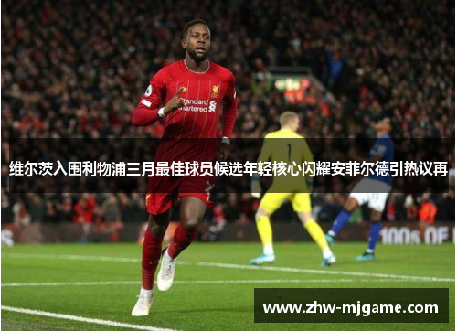 维尔茨入围利物浦三月最佳球员候选年轻核心闪耀安菲尔德引热议再 维尔茨入围利物浦三月最佳球员候选年轻核心闪耀安菲尔德引热议再