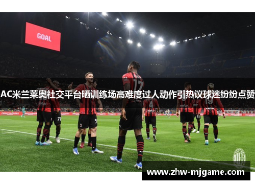 AC米兰莱奥社交平台晒训练场高难度过人动作引热议球迷纷纷点赞