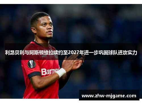 利昂贝利与阿斯顿维拉续约至2027年进一步巩固球队进攻实力