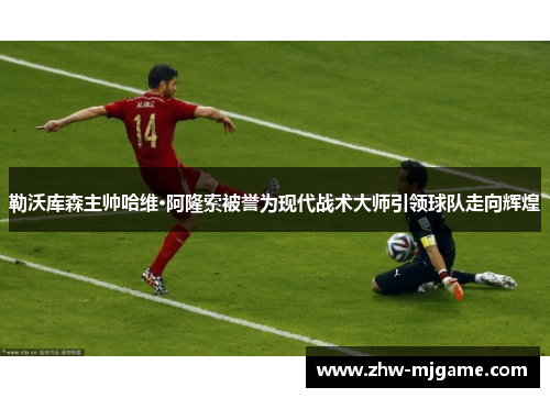 勒沃库森主帅哈维·阿隆索被誉为现代战术大师引领球队走向辉煌