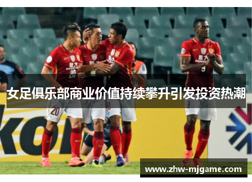 女足俱乐部商业价值持续攀升引发投资热潮