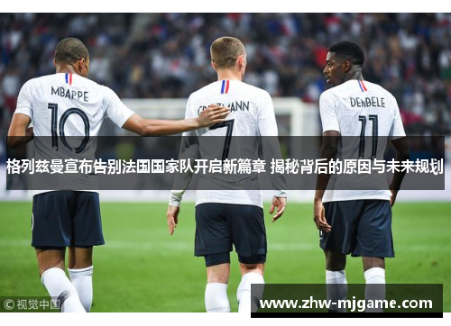 格列兹曼宣布告别法国国家队开启新篇章 揭秘背后的原因与未来规划