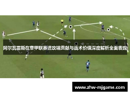 阿尔瓦雷斯在意甲联赛进攻端贡献与战术价值深度解析全面表现