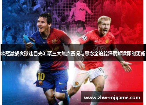 欧冠激战夜球迷目光汇聚三大焦点赛况与悬念全追踪深度解读即时更新 欧冠激战夜球迷目光汇聚三大焦点赛况与悬念全追踪深度解读即时更新