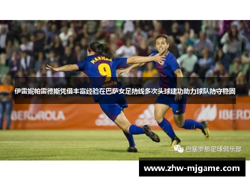伊雷妮帕雷德斯凭借丰富经验在巴萨女足防线多次头球建功助力球队防守稳固 伊雷妮帕雷德斯凭借丰富经验在巴萨女足防线多次头球建功助力球队防守稳固
