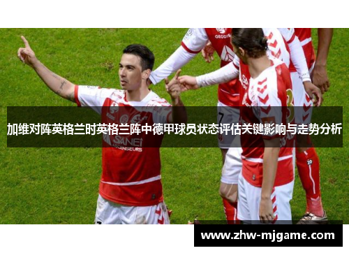 加维对阵英格兰时英格兰阵中德甲球员状态评估关键影响与走势分析 加维对阵英格兰时英格兰阵中德甲球员状态评估关键影响与走势分析