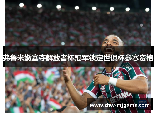 弗鲁米嫩塞夺解放者杯冠军锁定世俱杯参赛资格 弗鲁米嫩塞夺解放者杯冠军锁定世俱杯参赛资格