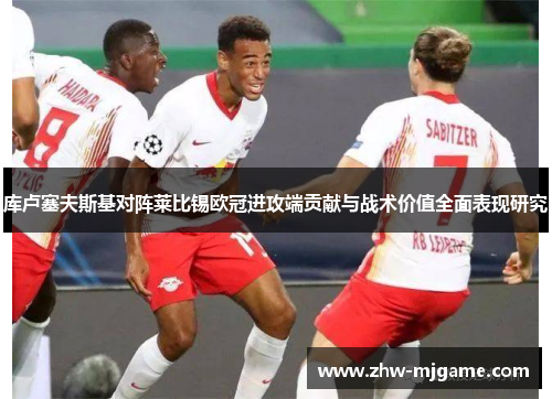 库卢塞夫斯基对阵莱比锡欧冠进攻端贡献与战术价值全面表现研究 库卢塞夫斯基对阵莱比锡欧冠进攻端贡献与战术价值全面表现研究