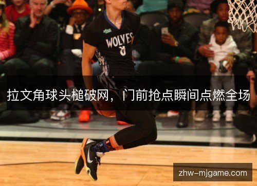 拉文角球头槌破网，门前抢点瞬间点燃全场