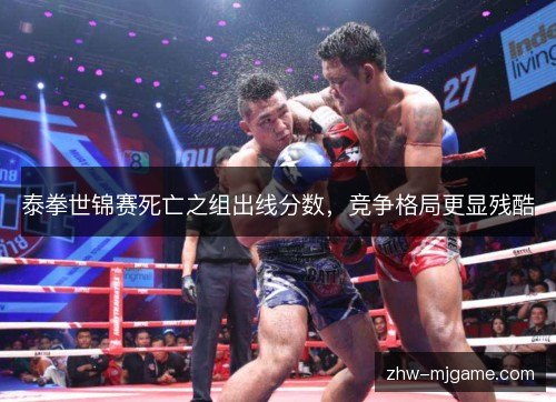 泰拳世锦赛死亡之组出线分数,竞争格局更显残酷 泰拳世锦赛死亡之组出线分数,竞争格局更显残酷
