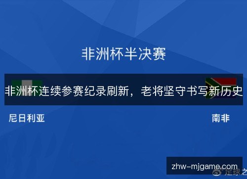 非洲杯连续参赛纪录刷新,老将坚守书写新历史 非洲杯连续参赛纪录刷新,老将坚守书写新历史