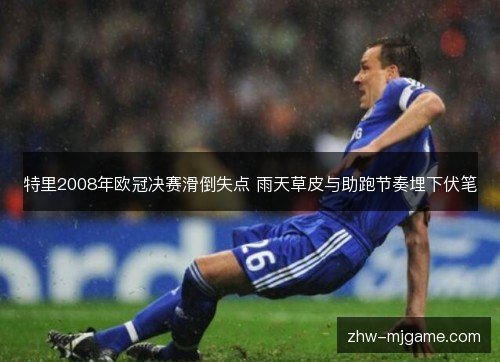 特里2008年欧冠决赛滑倒失点 雨天草皮与助跑节奏埋下伏笔 特里2008年欧冠决赛滑倒失点 雨天草皮与助跑节奏埋下伏笔