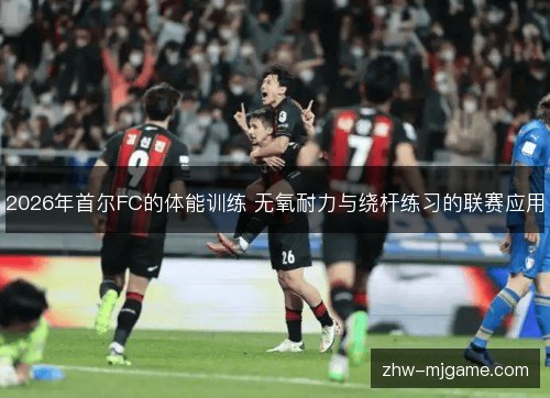 2026年首尔FC的体能训练 无氧耐力与绕杆练习的联赛应用